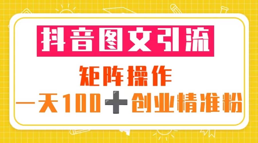 抖音图文引流 矩阵操作 一天100+创业精准粉（5节视频课+素材模板）六月网创-网创项目资源站-副业项目-创业项目-搞钱项目六月网创