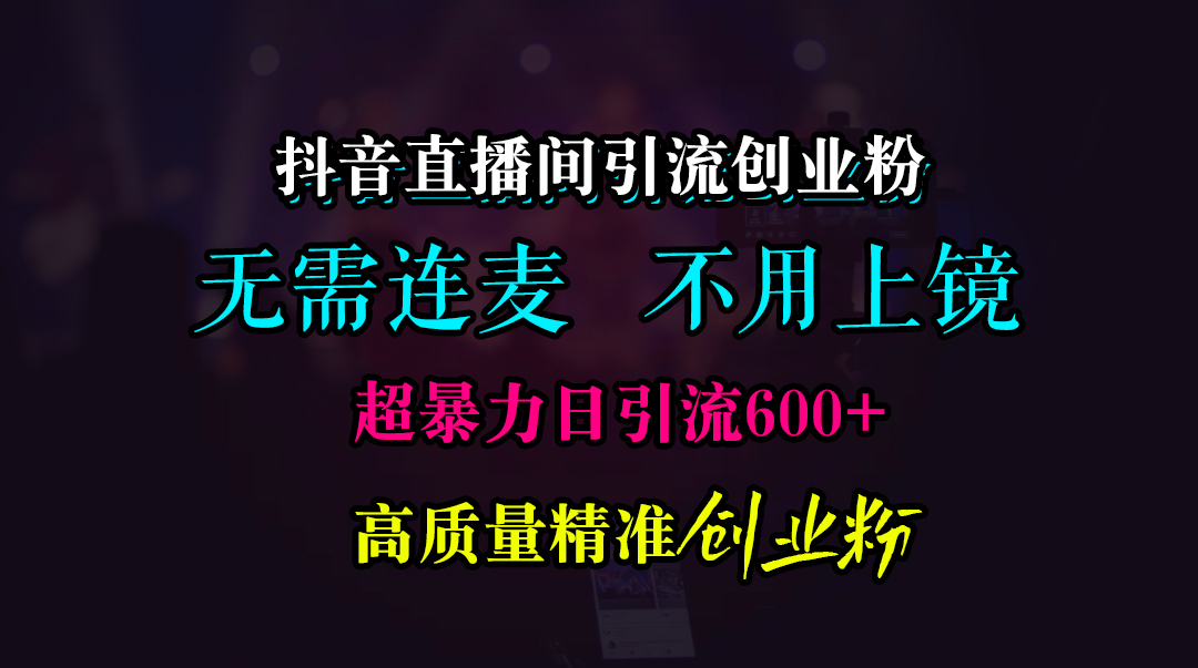 抖音直播间引流创业粉,无需连麦、无需上镜,超暴力日引流600+高质量精准创业粉六月网创-网创项目资源站-副业项目-创业项目-搞钱项目六月网创