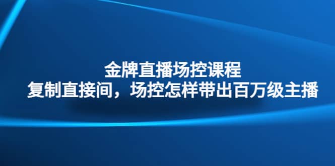 金牌直播场控课程：复制直接间，场控如何带出百万级主播六月网创-网创项目资源站-副业项目-创业项目-搞钱项目六月网创