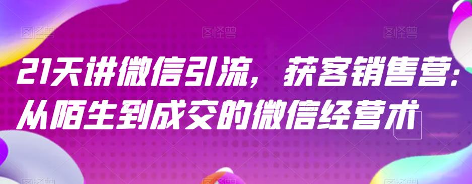 21天讲微信引流获客销售营,从陌生到成交的微信经营术六月网创-网创项目资源站-副业项目-创业项目-搞钱项目六月网创