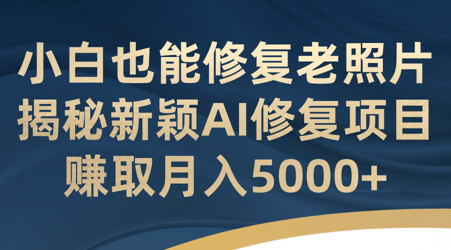 小白也能修复老照片！揭秘新颖AI修复项目，赚取月入5000+六月网创-网创项目资源站-副业项目-创业项目-搞钱项目六月网创
