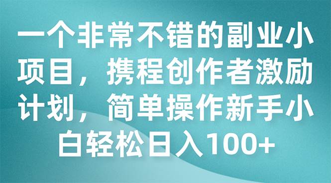 一个非常不错的副业小项目，携程创作者激励计划，简单操作新手小白日入100+六月网创-网创项目资源站-副业项目-创业项目-搞钱项目六月网创