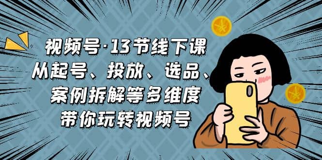 视频号·13节线下课,从起号、投放、选品、案例拆解等多维度带你玩转视频号六月网创-网创项目资源站-副业项目-创业项目-搞钱项目六月网创