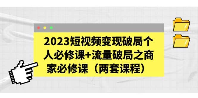 2023短视频变现破局个人必修课+流量破局之商家必修课（两套课程）六月网创-网创项目资源站-副业项目-创业项目-搞钱项目六月网创