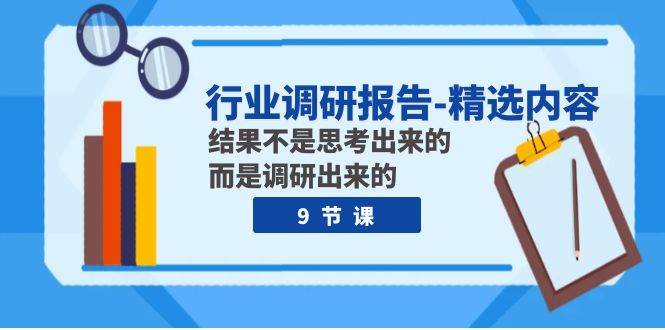 行业调研报告-精选内容:结果不是思考出来的 而是调研出来的(9节课)六月网创-网创项目资源站-副业项目-创业项目-搞钱项目六月网创