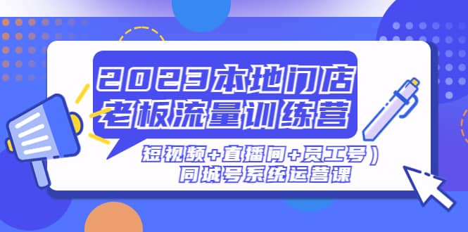 2023本地门店老板流量训练营(短视频+直播间+员工号)同城号系统运营课六月网创-网创项目资源站-副业项目-创业项目-搞钱项目六月网创