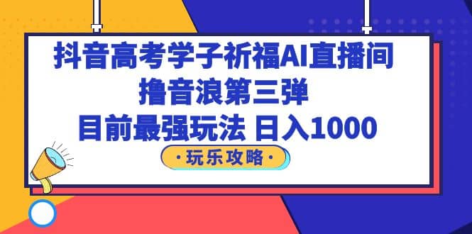 抖音高考学子祈福AI直播间，撸音浪第三弹，目前最强玩法，轻松日入1000六月网创-网创项目资源站-副业项目-创业项目-搞钱项目六月网创