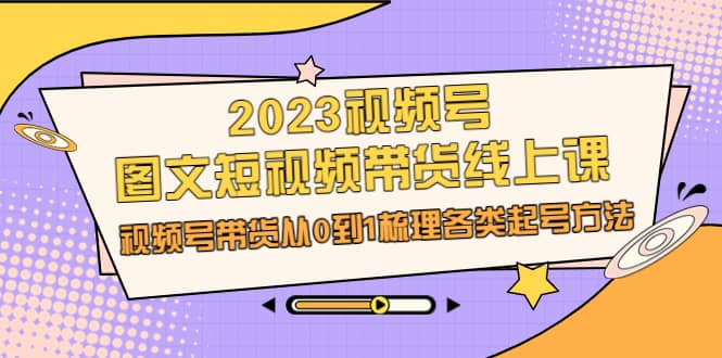 2023视频号-图文短视频带货线上课,视频号带货从0到1梳理各类起号方法六月网创-网创项目资源站-副业项目-创业项目-搞钱项目六月网创