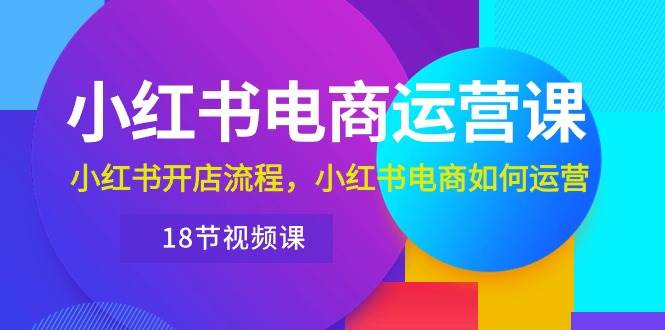 小红书·电商运营课:小红书开店流程,小红书电商如何运营(18节视频课)六月网创-网创项目资源站-副业项目-创业项目-搞钱项目六月网创