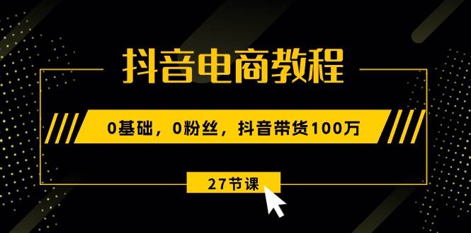抖音电商教程:0基础,0粉丝,抖音带货100万(27节视频课)六月网创-网创项目资源站-副业项目-创业项目-搞钱项目六月网创