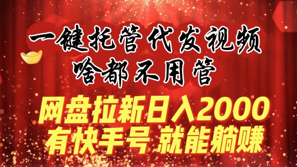 一键托管代发视频,啥都不用管,网盘拉新日入2000+,有快手号就能躺赚六月网创-网创项目资源站-副业项目-创业项目-搞钱项目六月网创