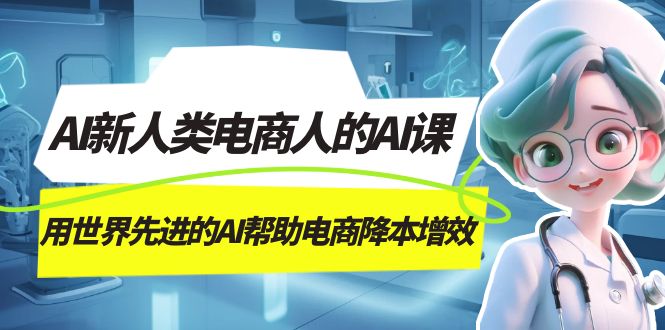 AI-新人类电商人的AI课，用世界先进的AI帮助电商降本增效六月网创-网创项目资源站-副业项目-创业项目-搞钱项目六月网创
