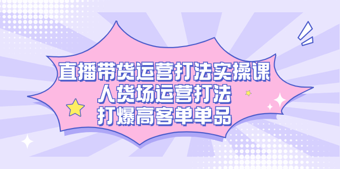 直播带货运营打法实操课，人货场运营打法，打爆高客单单品六月网创-网创项目资源站-副业项目-创业项目-搞钱项目六月网创