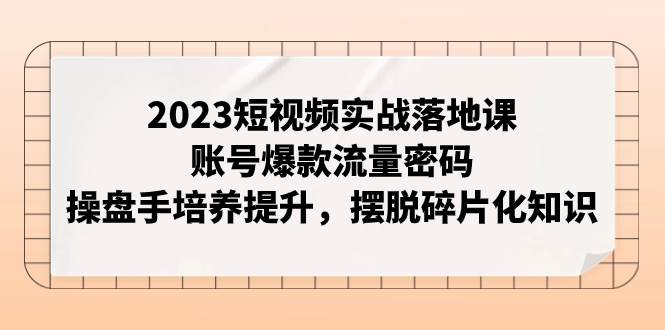 2023短视频实战落地课，账号爆款流量密码，操盘手培养提升，摆脱碎片化知识六月网创-网创项目资源站-副业项目-创业项目-搞钱项目六月网创