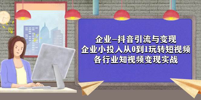企业-抖音引流与变现：企业小投入从0到1玩转短视频  各行业知视频变现实战六月网创-网创项目资源站-副业项目-创业项目-搞钱项目六月网创