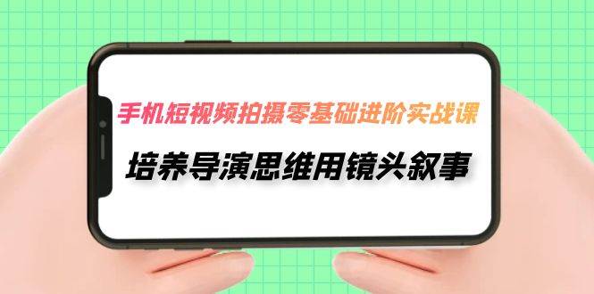 手机短视频拍摄-零基础进阶实操课，培养导演思维用镜头叙事（30节课）六月网创-网创项目资源站-副业项目-创业项目-搞钱项目六月网创
