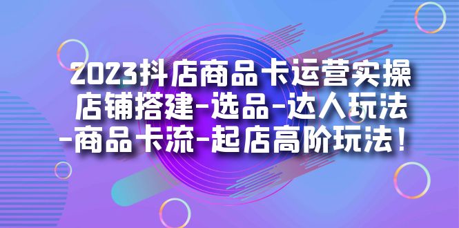 2023抖店商品卡运营实操:店铺搭建-选品-达人玩法-商品卡流-起店高阶玩玩六月网创-网创项目资源站-副业项目-创业项目-搞钱项目六月网创