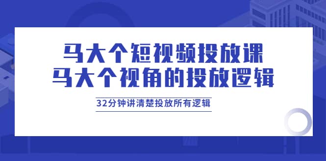 马大个短视频投放课，马大个视角的投放逻辑，32分钟讲清楚投放所有逻辑六月网创-网创项目资源站-副业项目-创业项目-搞钱项目六月网创