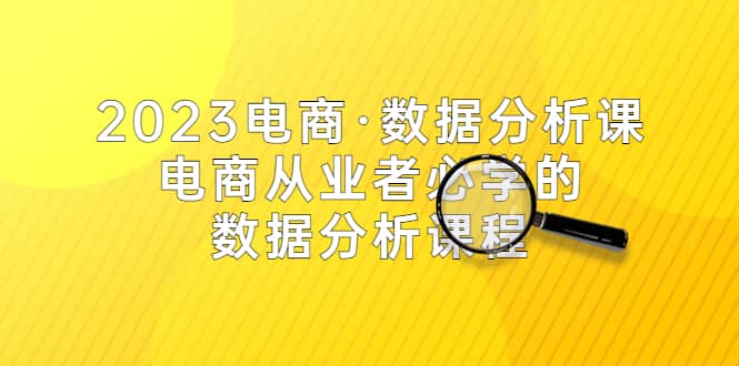 2023电商·数据分析课,电商·从业者必学的数据分析课程(42节课)六月网创-网创项目资源站-副业项目-创业项目-搞钱项目六月网创
