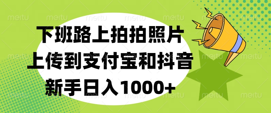 下班路上拍拍照片,上传到支付宝和抖音,新手日入1000+六月网创-网创项目资源站-副业项目-创业项目-搞钱项目六月网创