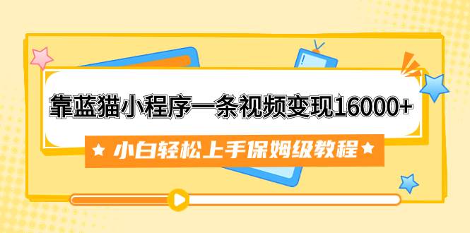 靠蓝猫小程序一条视频变现16000+小白轻松上手保姆级教程(附166G资料素材)六月网创-网创项目资源站-副业项目-创业项目-搞钱项目六月网创