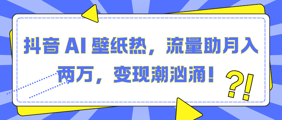 抖音 AI 壁纸热，流量助月入两万，变现潮汹涌！六月网创-网创项目资源站-副业项目-创业项目-搞钱项目六月网创
