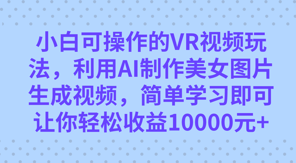小白可操作的VR视频玩法，利用AI制作美女图片生成视频，你轻松收益10000+六月网创-网创项目资源站-副业项目-创业项目-搞钱项目六月网创