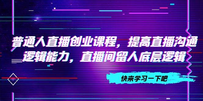 普通人直播创业课程，提高直播沟通逻辑能力，直播间留人底层逻辑（10节）六月网创-网创项目资源站-副业项目-创业项目-搞钱项目六月网创