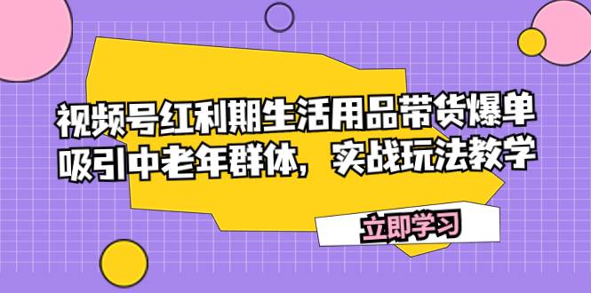 视频号红利期生活用品带货爆单，吸引中老年群体，实战玩法教学六月网创-网创项目资源站-副业项目-创业项目-搞钱项目六月网创