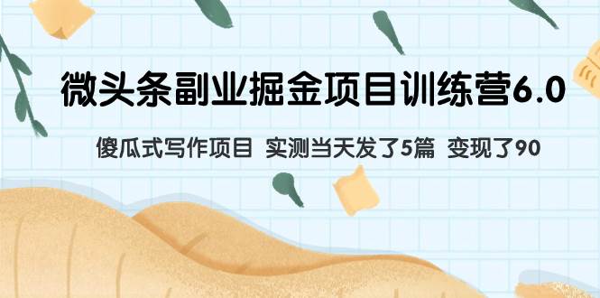 微头条副业掘金项目训练营6.0：傻瓜式写作项目 实测当天发了5篇 变现了90六月网创-网创项目资源站-副业项目-创业项目-搞钱项目六月网创