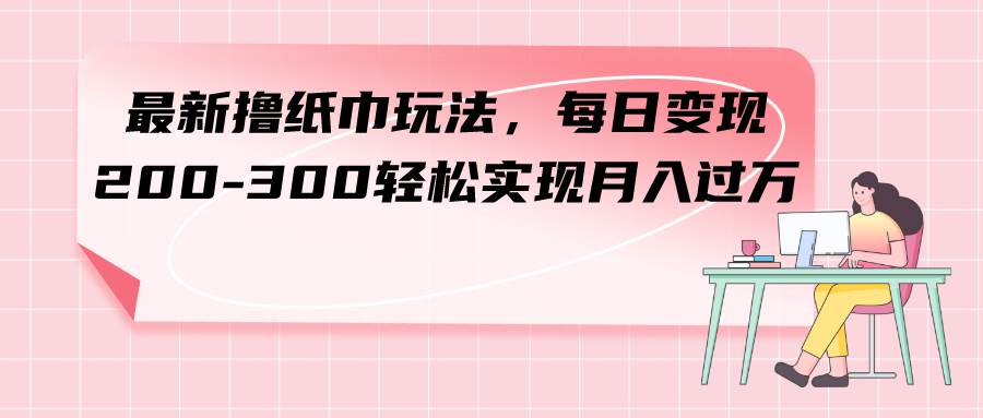 最新撸纸巾玩法，每日变现 200-300轻松实现月入过万六月网创-网创项目资源站-副业项目-创业项目-搞钱项目六月网创