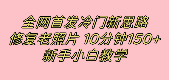 全网首发冷门新思路，修复老照片，10分钟收益150+，适合新手操作的项目六月网创-网创项目资源站-副业项目-创业项目-搞钱项目六月网创
