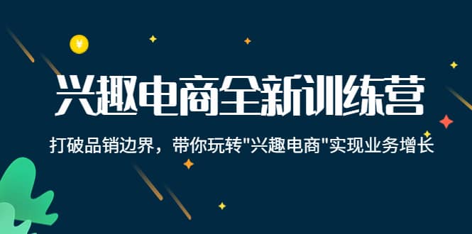 兴趣电商全新训练营:打破品销边界,带你玩转“兴趣电商“实现业务增长六月网创-网创项目资源站-副业项目-创业项目-搞钱项目六月网创