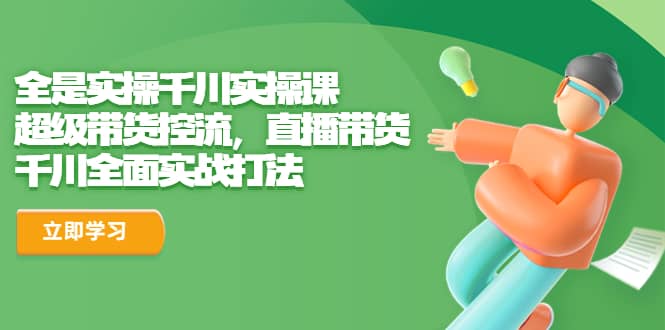 全是实操千川实操课,超级带货控流,直播带货 千川全面实战打法六月网创-网创项目资源站-副业项目-创业项目-搞钱项目六月网创
