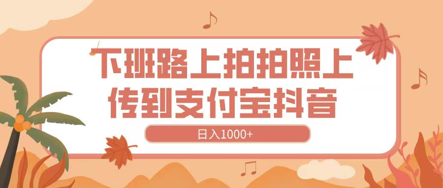 下班路上拍拍照,上传到抖音支付宝,日入1000+六月网创-网创项目资源站-副业项目-创业项目-搞钱项目六月网创