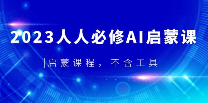 2023人人必修·AI启蒙课,启蒙课程,不含工具六月网创-网创项目资源站-副业项目-创业项目-搞钱项目六月网创