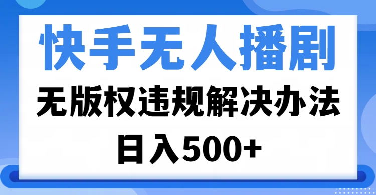 快手无人播剧，无版权违规解决办法，无人播剧日入500+六月网创-网创项目资源站-副业项目-创业项目-搞钱项目六月网创