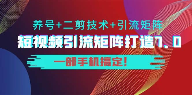 短视频引流矩阵打造7.0,养号+二剪技术+引流矩阵 一部手机搞定六月网创-网创项目资源站-副业项目-创业项目-搞钱项目六月网创