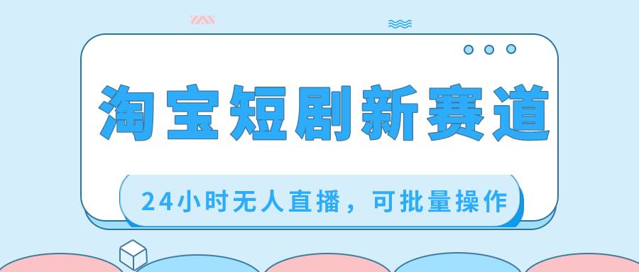 淘宝短剧新赛道，24小时无人直播，可批量操作六月网创-网创项目资源站-副业项目-创业项目-搞钱项目六月网创