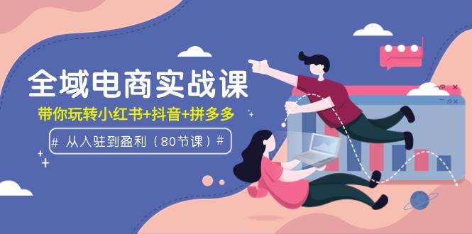 全域电商实战课:从入驻到盈利,带你玩转小红书+抖音+拼多多(80节课)六月网创-网创项目资源站-副业项目-创业项目-搞钱项目六月网创