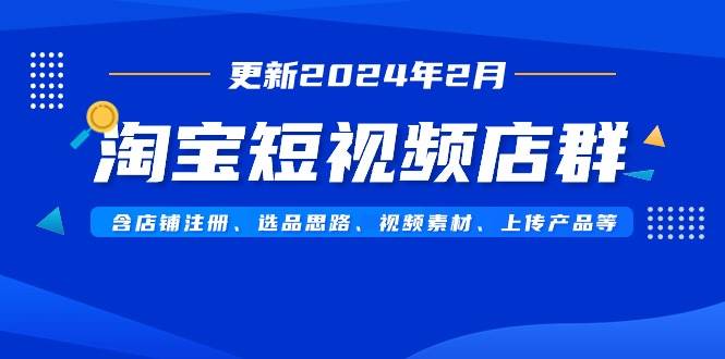 淘宝短视频店群（更新2024年2月）含店铺注册、选品思路、视频素材、上传…六月网创-网创项目资源站-副业项目-创业项目-搞钱项目六月网创