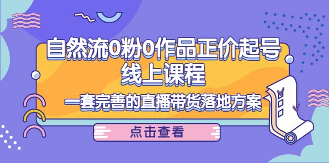 自然流0粉0作品正价起号线上课程:一套完善的直播带货落地方案六月网创-网创项目资源站-副业项目-创业项目-搞钱项目六月网创