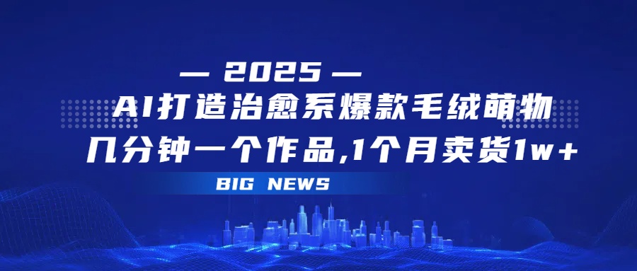 AI打造治愈系爆款毛绒萌物，几分钟一个作品,1 个月卖货 1w+六月网创-网创项目资源站-副业项目-创业项目-搞钱项目六月网创
