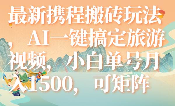 最新携程搬砖玩法，AI一键搞定旅游视频，小白单号月入1500，可矩阵六月网创-网创项目资源站-副业项目-创业项目-搞钱项目六月网创