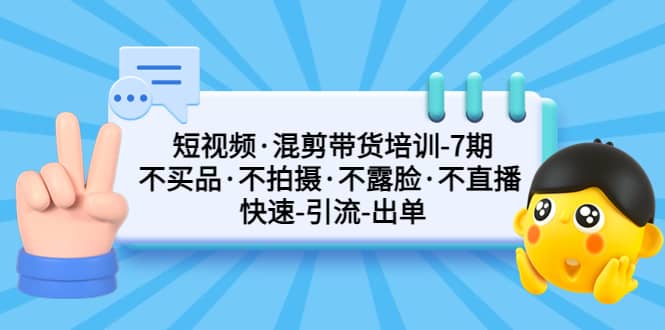 短视频·混剪带货培训-第7期 不买品·不拍摄·不露脸·不直播 快速引流出单六月网创-网创项目资源站-副业项目-创业项目-搞钱项目六月网创
