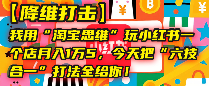 【降维打击】我用“淘宝思维”玩小红书,一个店月入1万5,今天把“六技合一”打法全给你!六月网创-网创项目资源站-副业项目-创业项目-搞钱项目六月网创