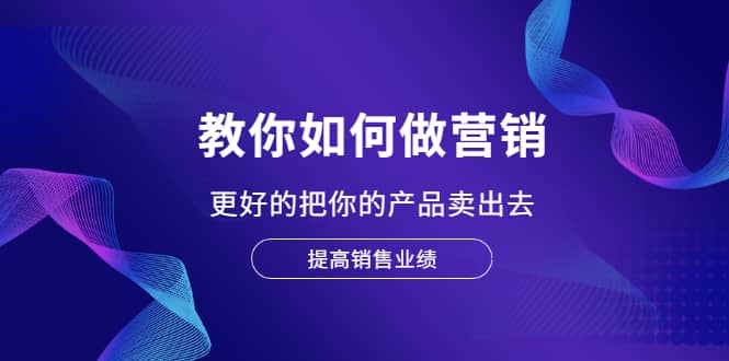 教你如何做营销，更好的把你的产品卖出去 提高销售业绩六月网创-网创项目资源站-副业项目-创业项目-搞钱项目六月网创