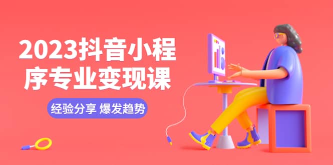 2023抖音小程序专业变现课 经验分享 爆发趋势 变现逻辑 养高权重号 剪辑等六月网创-网创项目资源站-副业项目-创业项目-搞钱项目六月网创
