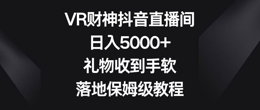 VR财神抖音直播间,日入5000+,礼物收到手软,落地保姆级教程六月网创-网创项目资源站-副业项目-创业项目-搞钱项目六月网创