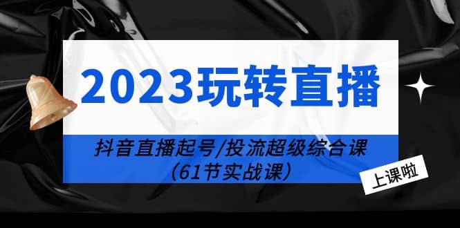 2023玩转直播线上课：抖音直播起号-投流超级干货（61节实战课）六月网创-网创项目资源站-副业项目-创业项目-搞钱项目六月网创